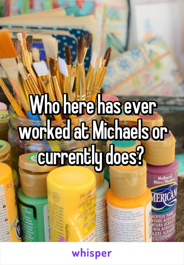 Who here has ever worked at Michaels or currently does? 