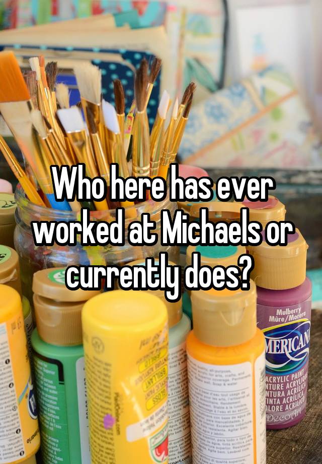 Who here has ever worked at Michaels or currently does? 