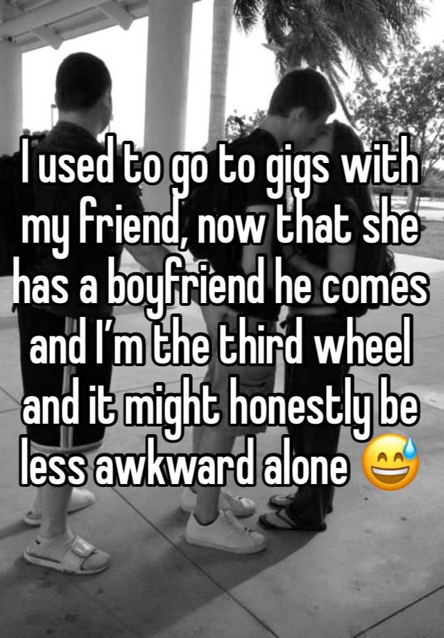 I used to go to gigs with my friend, now that she has a boyfriend he comes and I’m the third wheel and it might honestly be less awkward alone 😅