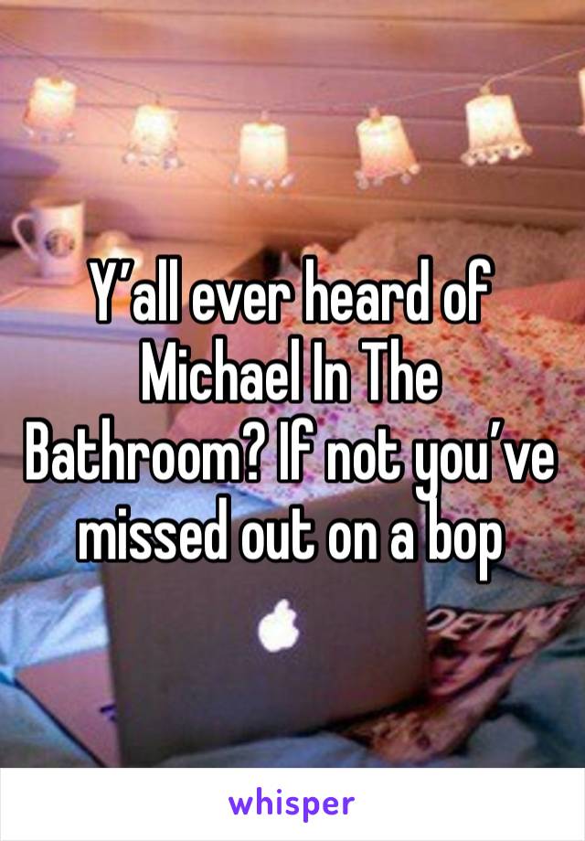 Y’all ever heard of Michael In The Bathroom? If not you’ve missed out on a bop