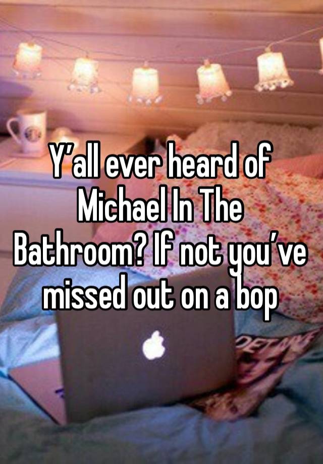 Y’all ever heard of Michael In The Bathroom? If not you’ve missed out on a bop