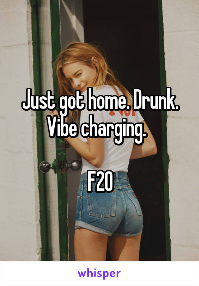 Just got home. Drunk. Vibe charging.  

F20