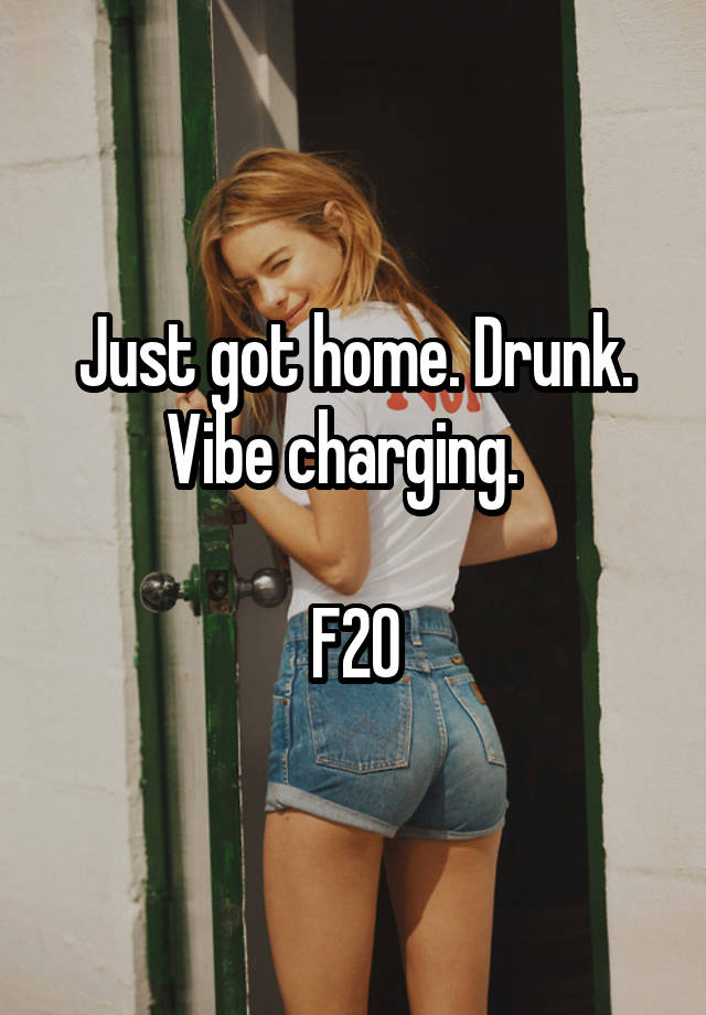 Just got home. Drunk. Vibe charging.  

F20