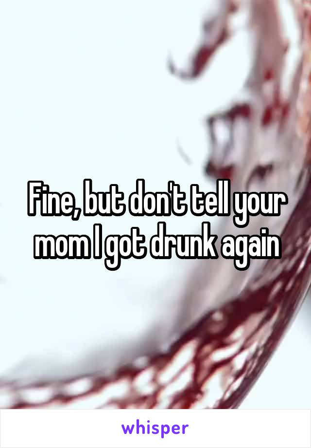 Fine, but don't tell your mom I got drunk again