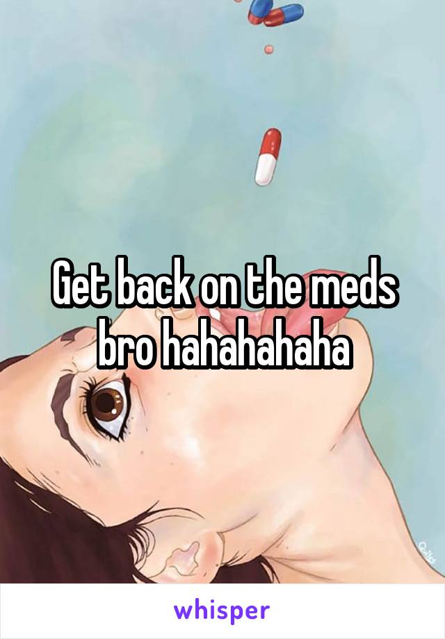 Get back on the meds bro hahahahaha