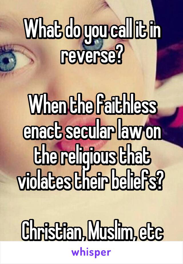 What do you call it in reverse?

When the faithless enact secular law on the religious that violates their beliefs? 

Christian, Muslim, etc