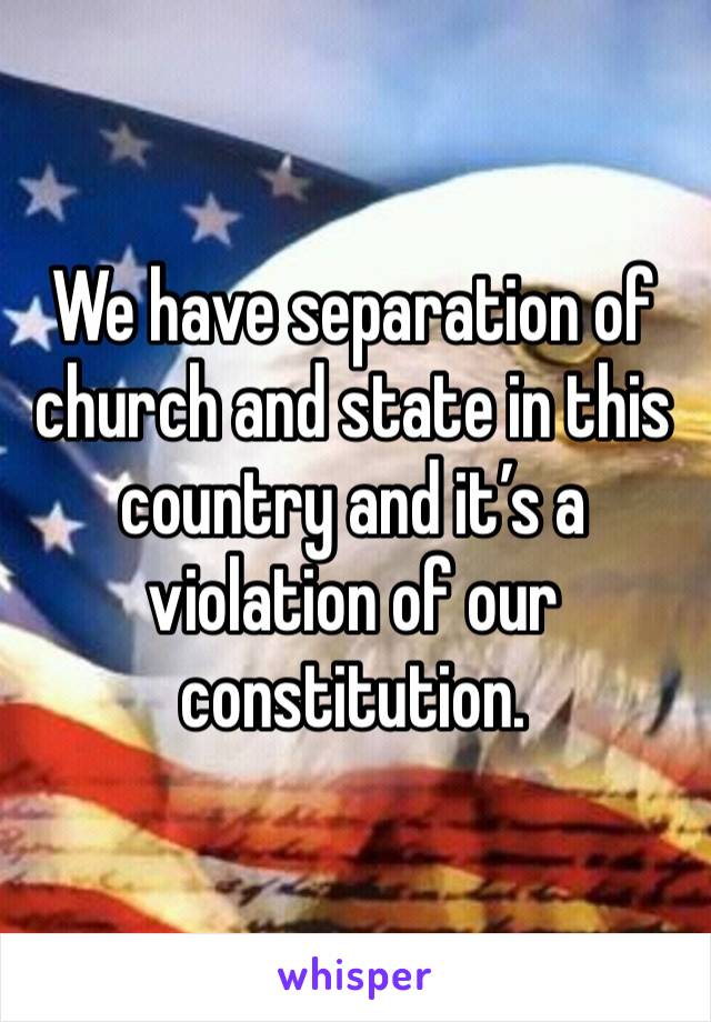 We have separation of church and state in this country and it’s a violation of our constitution. 