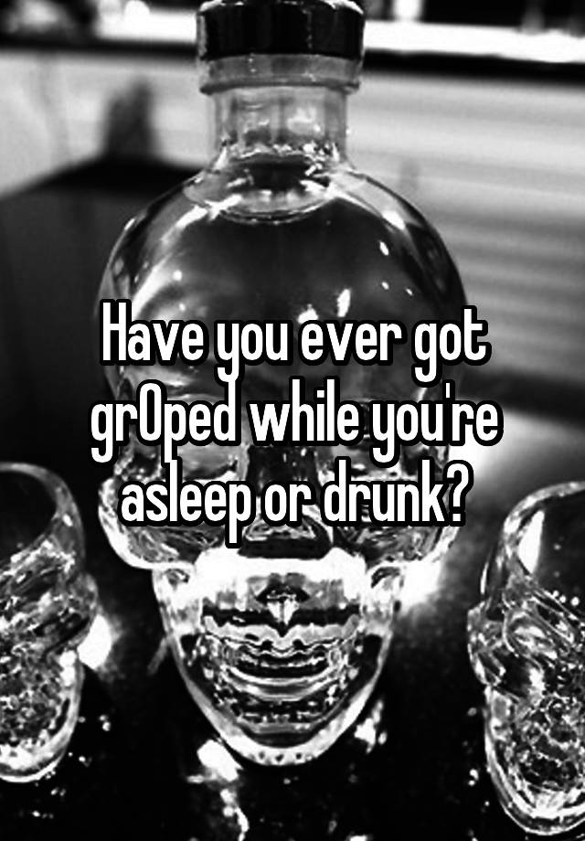 Have you ever got grOped while you're asleep or drunk?