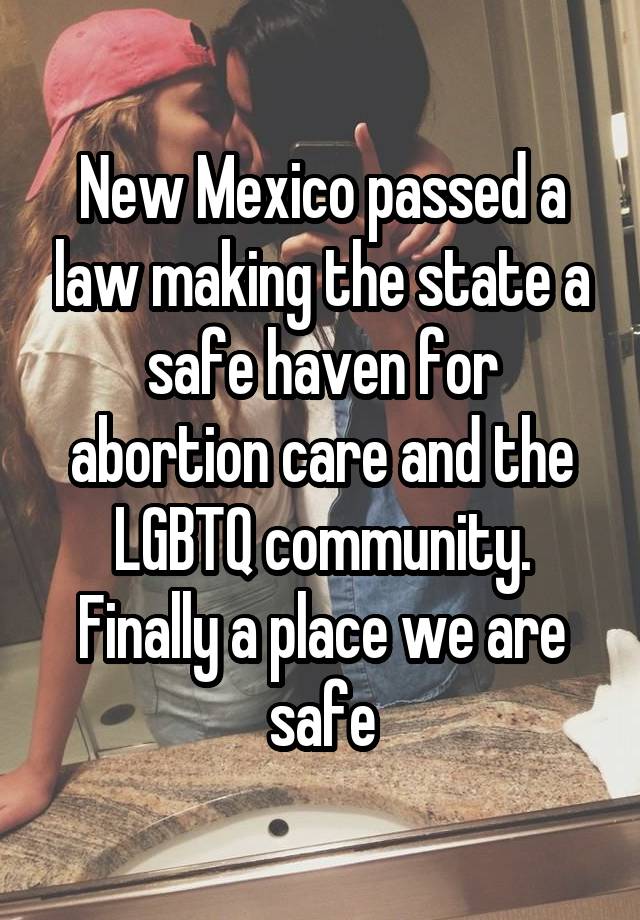 New Mexico passed a law making the state a safe haven for abortion care and the LGBTQ community. Finally a place we are safe