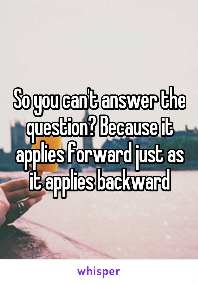 So you can't answer the question? Because it applies forward just as it applies backward