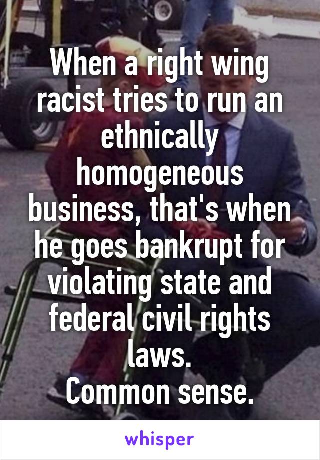 When a right wing racist tries to run an ethnically homogeneous business, that's when he goes bankrupt for violating state and federal civil rights laws.
Common sense.