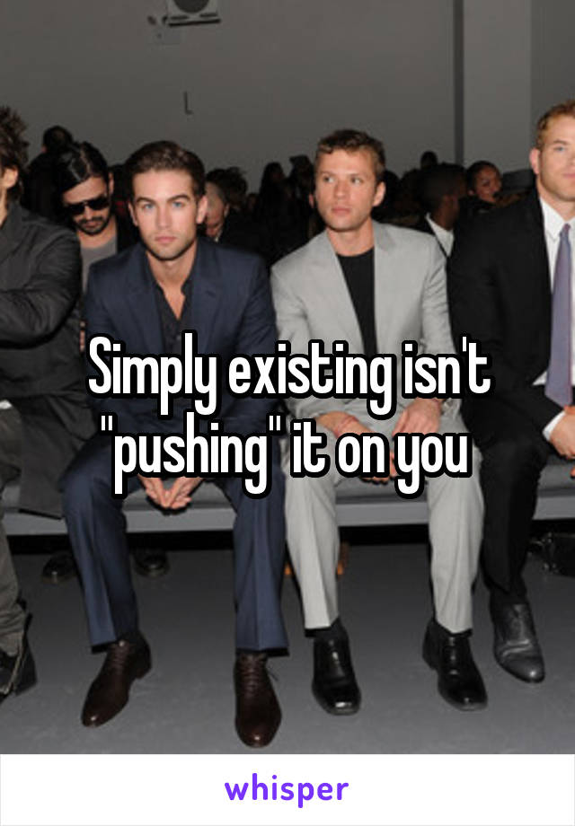 Simply existing isn't "pushing" it on you 