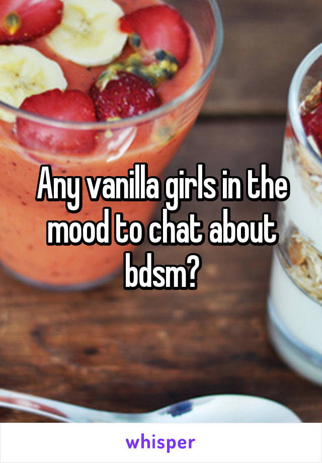 Any vanilla girls in the mood to chat about bdsm?