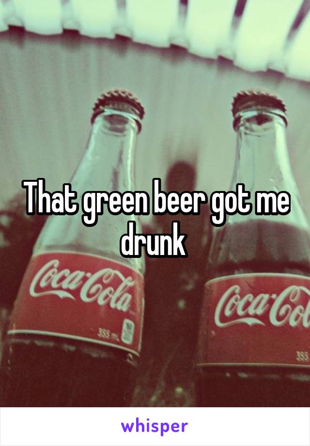 That green beer got me drunk 