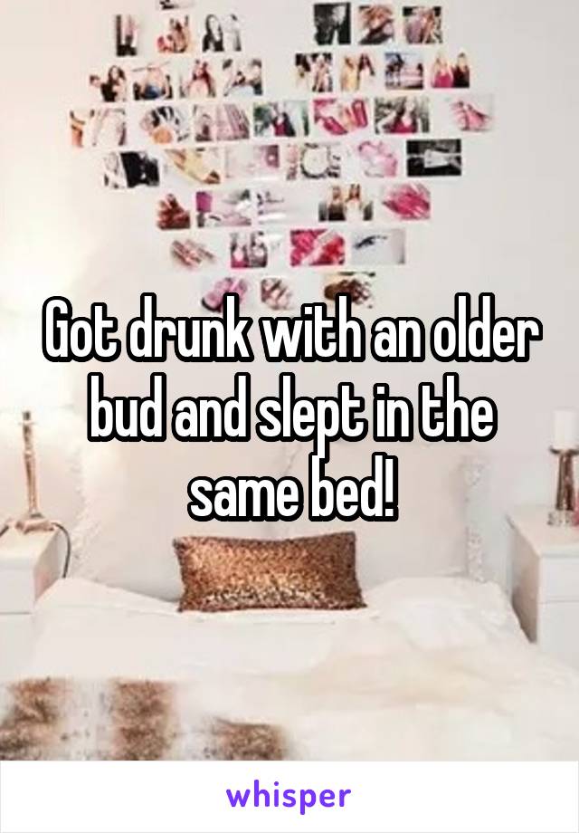 Got drunk with an older bud and slept in the same bed!