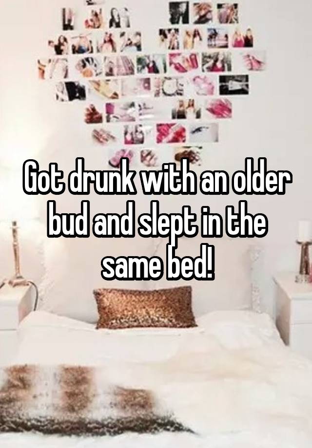 Got drunk with an older bud and slept in the same bed!