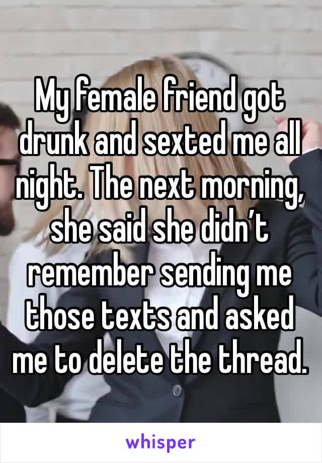 My female friend got drunk and sexted me all night. The next morning, she said she didn’t remember sending me those texts and asked me to delete the thread. 