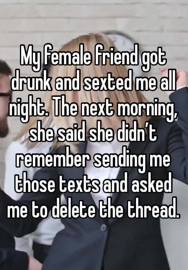 My female friend got drunk and sexted me all night. The next morning, she said she didn’t remember sending me those texts and asked me to delete the thread. 