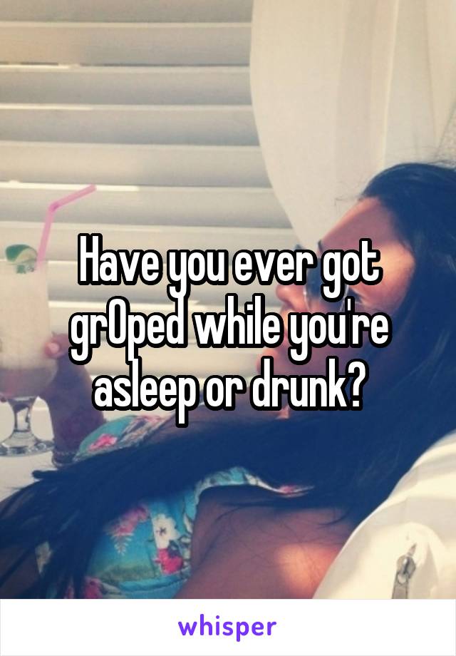 Have you ever got grOped while you're asleep or drunk?