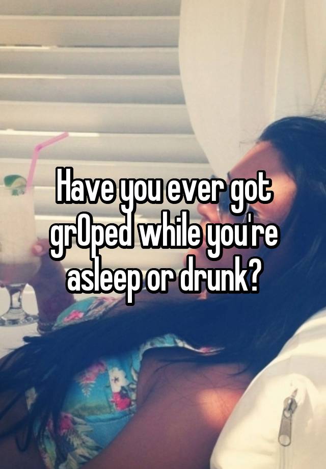 Have you ever got grOped while you're asleep or drunk?