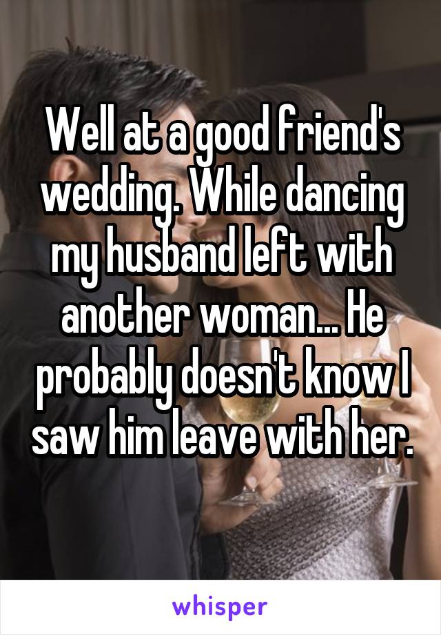 Well at a good friend's wedding. While dancing my husband left with another woman... He probably doesn't know I saw him leave with her. 