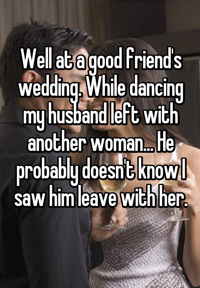 Well at a good friend's wedding. While dancing my husband left with another woman... He probably doesn't know I saw him leave with her. 