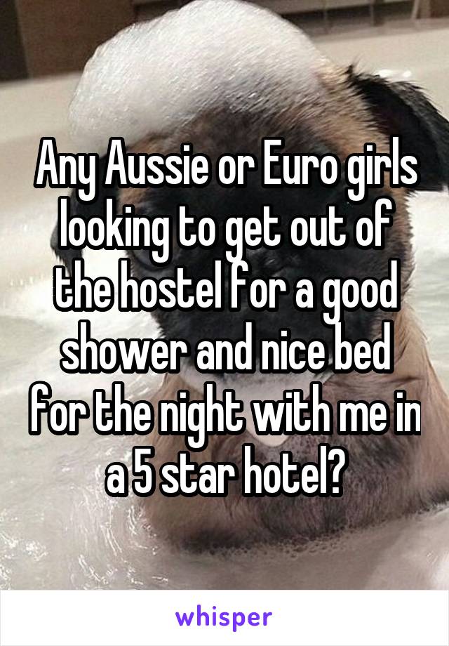 Any Aussie or Euro girls looking to get out of the hostel for a good shower and nice bed for the night with me in a 5 star hotel?