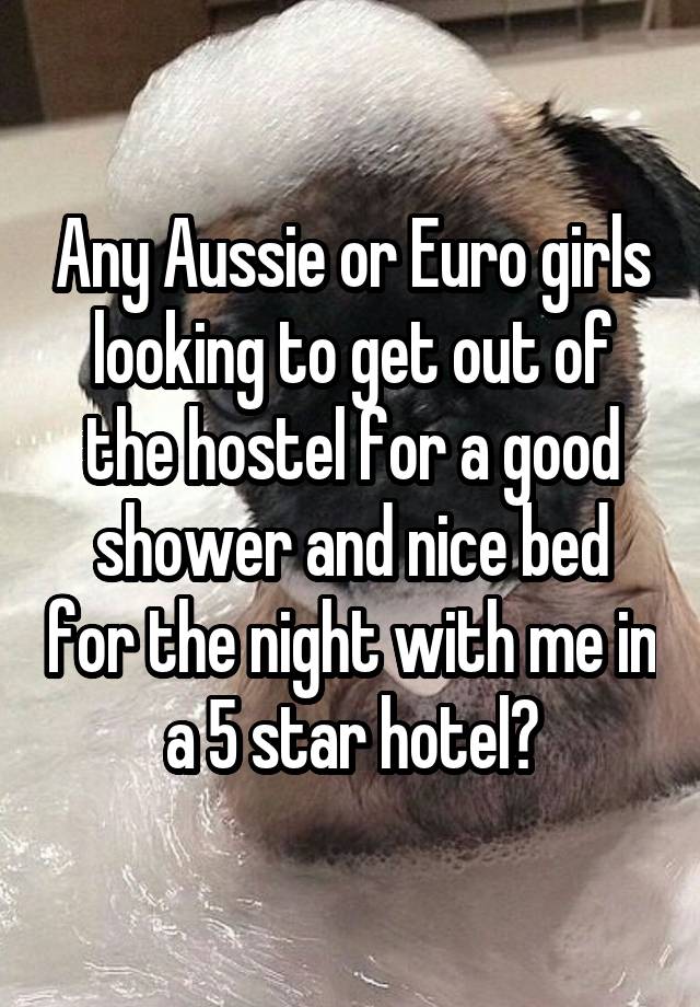 Any Aussie or Euro girls looking to get out of the hostel for a good shower and nice bed for the night with me in a 5 star hotel?