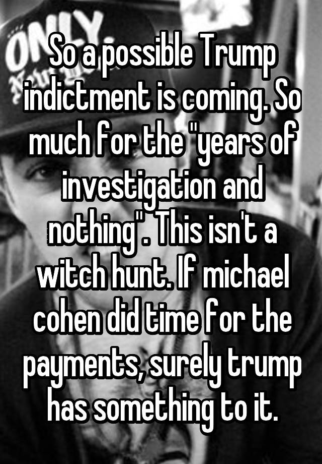 So a possible Trump indictment is coming. So much for the "years of investigation and nothing". This isn't a witch hunt. If michael cohen did time for the payments, surely trump has something to it.