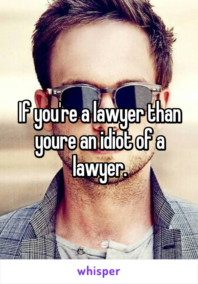 If you're a lawyer than youre an idiot of a lawyer.