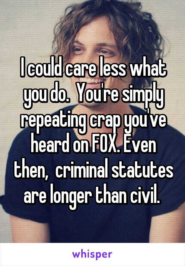 I could care less what you do.  You're simply repeating crap you've heard on FOX. Even then,  criminal statutes are longer than civil. 