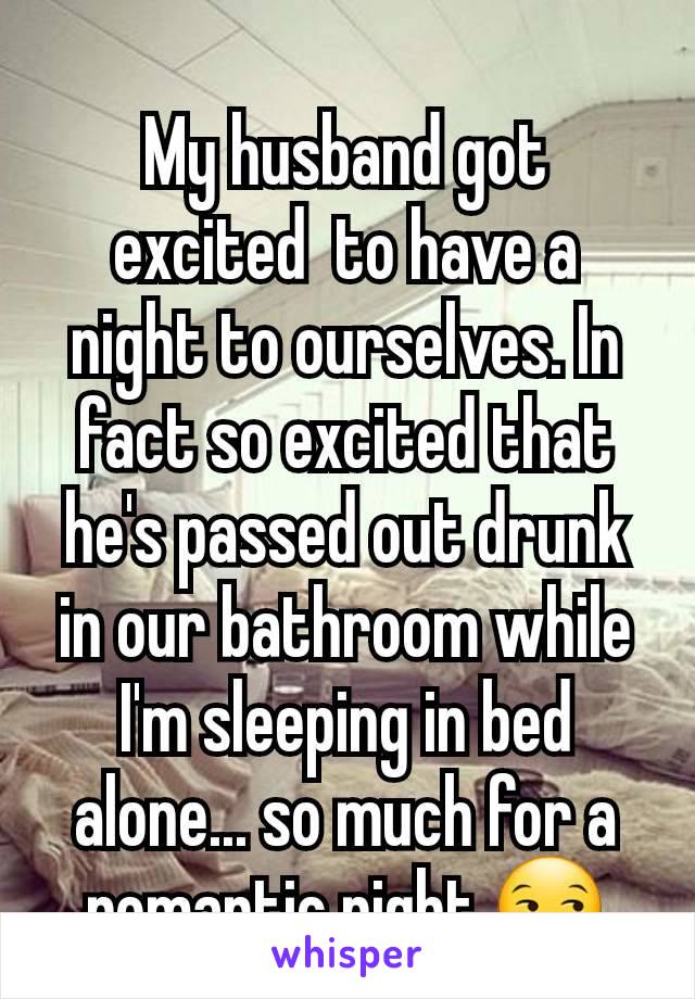 My husband got excited  to have a night to ourselves. In fact so excited that he's passed out drunk in our bathroom while I'm sleeping in bed alone... so much for a romantic night 😒