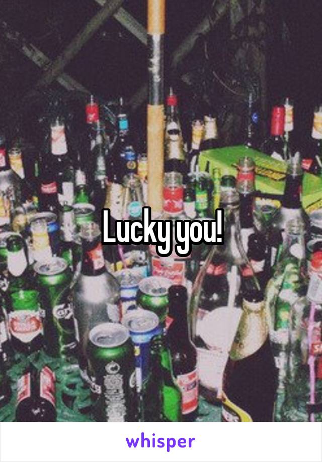 Lucky you!