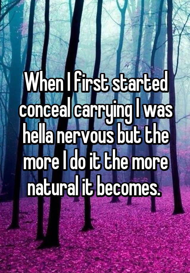 When I first started conceal carrying I was hella nervous but the more I do it the more natural it becomes. 