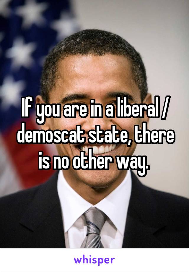 If you are in a liberal / demoscat state, there is no other way. 
