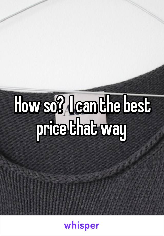 How so?  I can the best price that way 