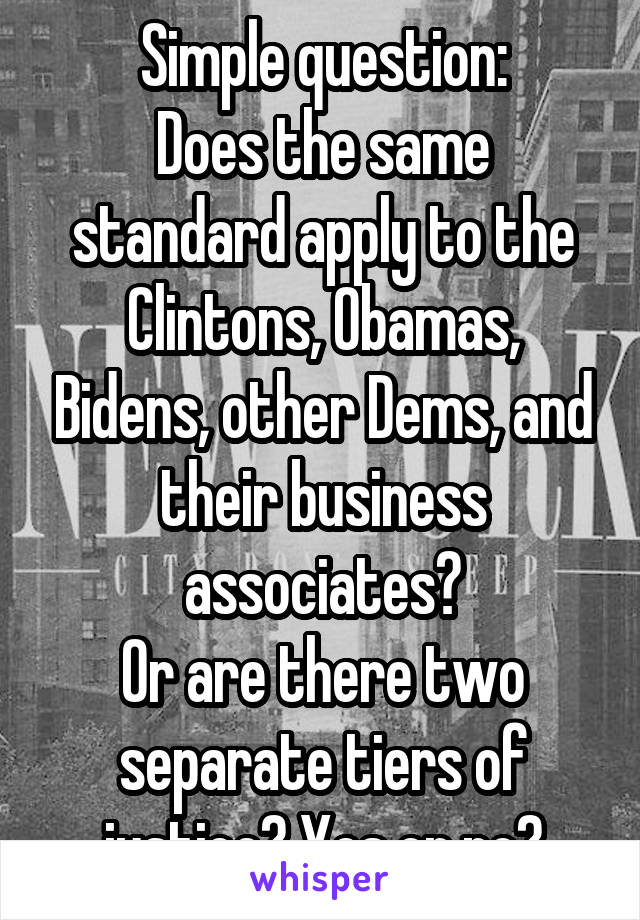 Simple question:
Does the same standard apply to the Clintons, Obamas, Bidens, other Dems, and their business associates?
Or are there two separate tiers of justice? Yes or no?