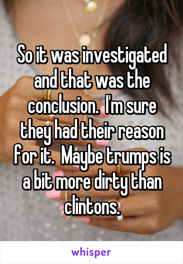 So it was investigated and that was the conclusion.  I'm sure they had their reason for it.  Maybe trumps is a bit more dirty than clintons.