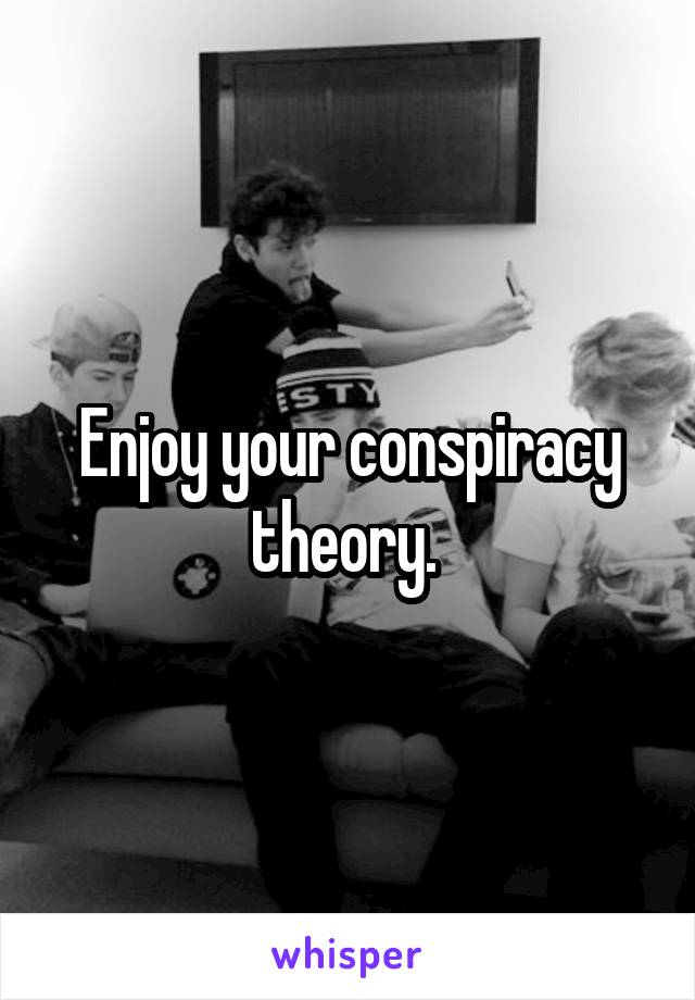 Enjoy your conspiracy theory. 