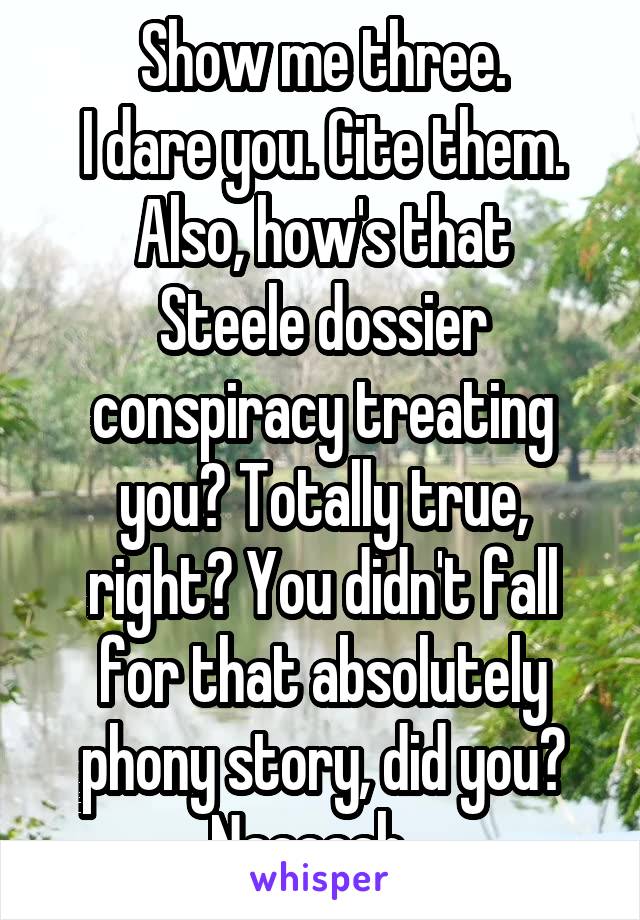 Show me three.
I dare you. Cite them.
Also, how's that Steele dossier conspiracy treating you? Totally true, right? You didn't fall for that absolutely phony story, did you?
Naaaaah...