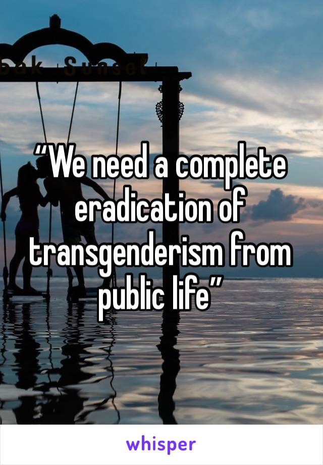 “We need a complete eradication of transgenderism from public life”