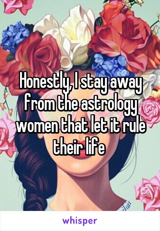 Honestly, I stay away from the astrology women that let it rule their life 