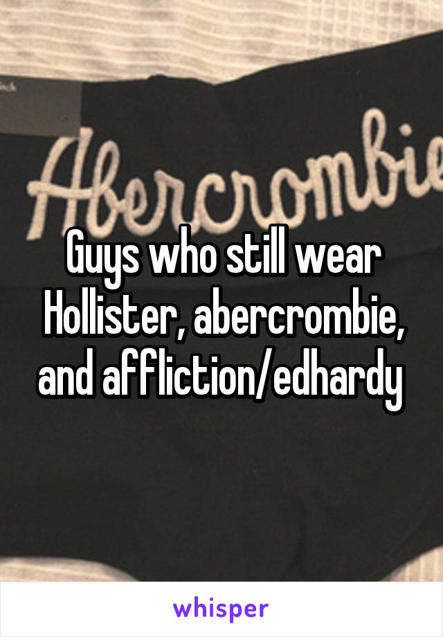 Guys who still wear Hollister, abercrombie, and affliction/edhardy 