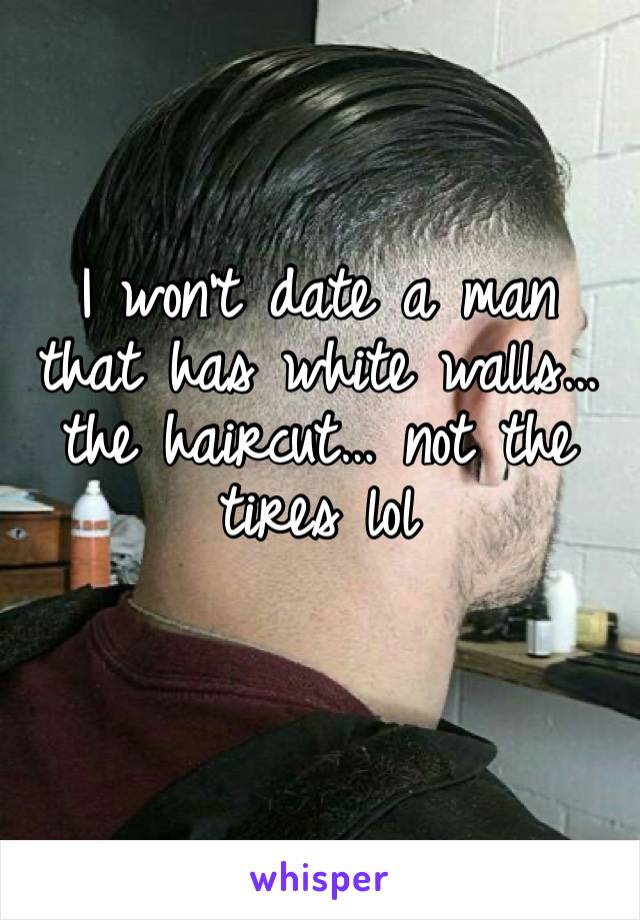 I won’t date a man that has white walls… the haircut… not the tires lol