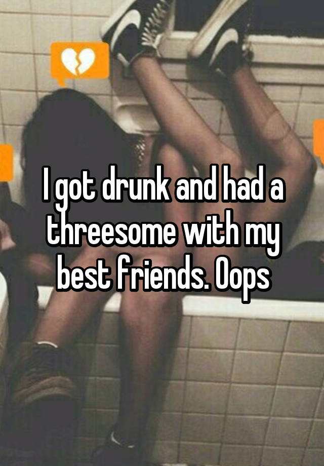 I got drunk and had a threesome with my best friends. Oops