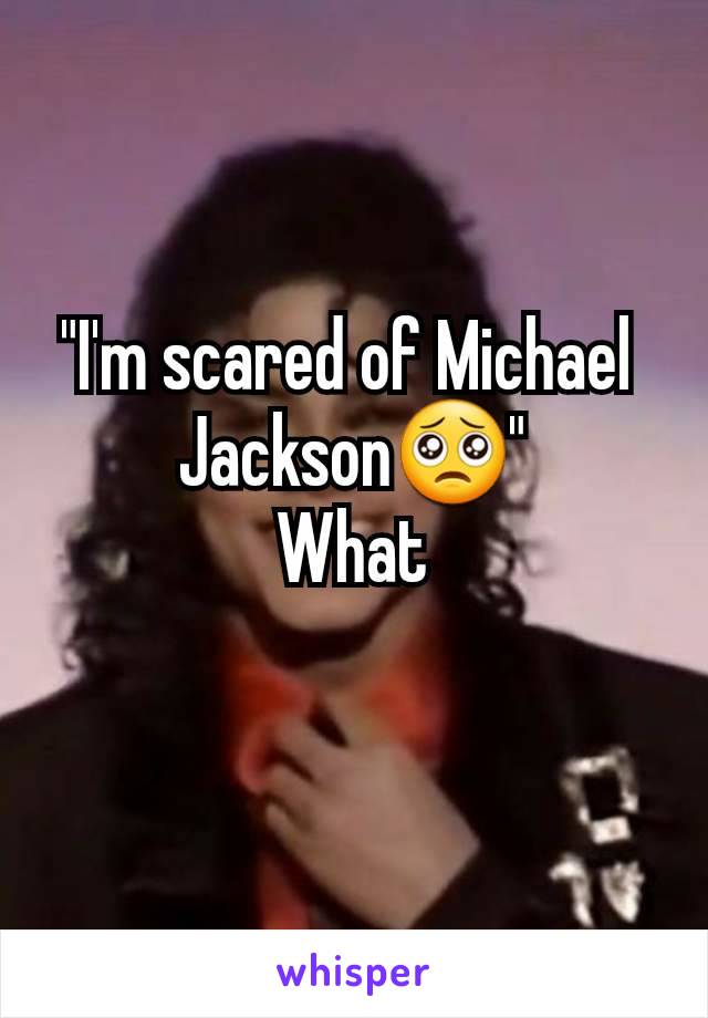 "I'm scared of Michael 
Jackson🥺"
What