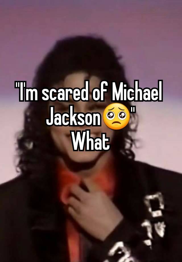 "I'm scared of Michael 
Jackson🥺"
What