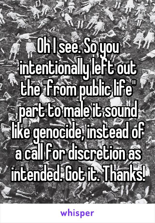 Oh I see. So you intentionally left out the "from public life" part to male it sound like genocide, instead of a call for discretion as intended. Got it. Thanks!