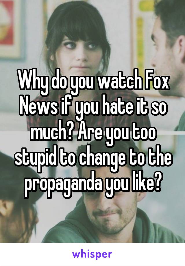 Why do you watch Fox News if you hate it so much? Are you too stupid to change to the propaganda you like?