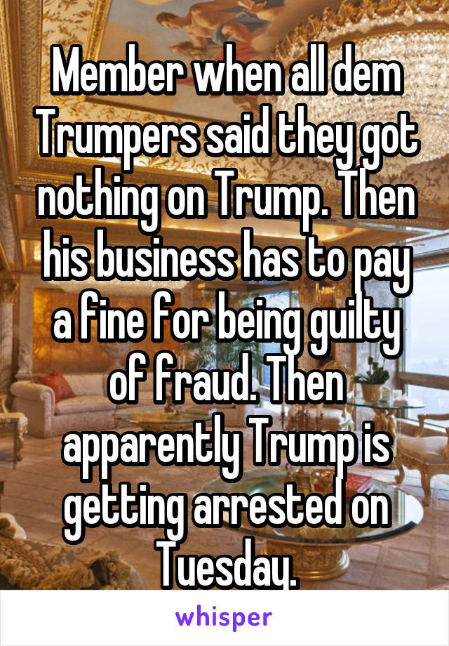 Member when all dem Trumpers said they got nothing on Trump. Then his business has to pay a fine for being guilty of fraud. Then apparently Trump is getting arrested on Tuesday.